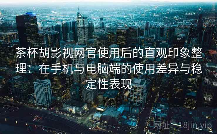 茶杯胡影视网官使用后的直观印象整理:在手机与电脑端的使用差异与稳定性表现 茶杯胡影视网官使用后的直观印象整理:在手机与电脑端的使用差异与稳定性表现