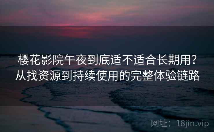 樱花影院午夜到底适不适合长期用？从找资源到持续使用的完整体验链路