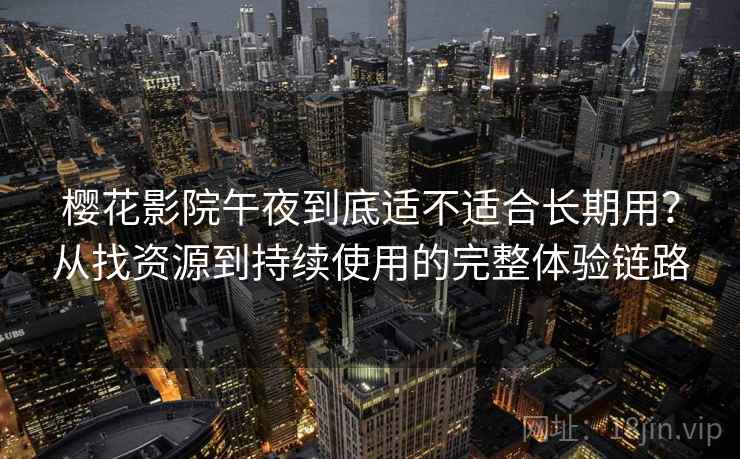 樱花影院午夜到底适不适合长期用?从找资源到持续使用的完整体验链路 樱花影院午夜到底适不适合长期用?从找资源到持续使用的完整体验链路