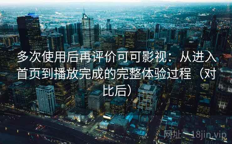 多次使用后再评价可可影视:从进入首页到播放完成的完整体验过程(对比后) 多次使用后再评价可可影视:从进入首页到播放完成的完整体验过程(对比后)