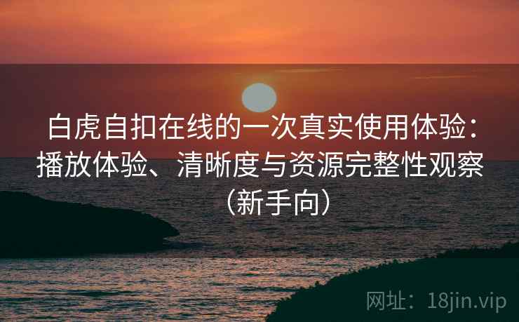 白虎自扣在线的一次真实使用体验:播放体验、清晰度与资源完整性观察(新手向) 白虎自扣在线的一次真实使用体验:播放体验、清晰度与资源完整性观察(新手向)