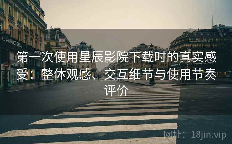 第一次使用星辰影院下载时的真实感受：整体观感、交互细节与使用节奏评价