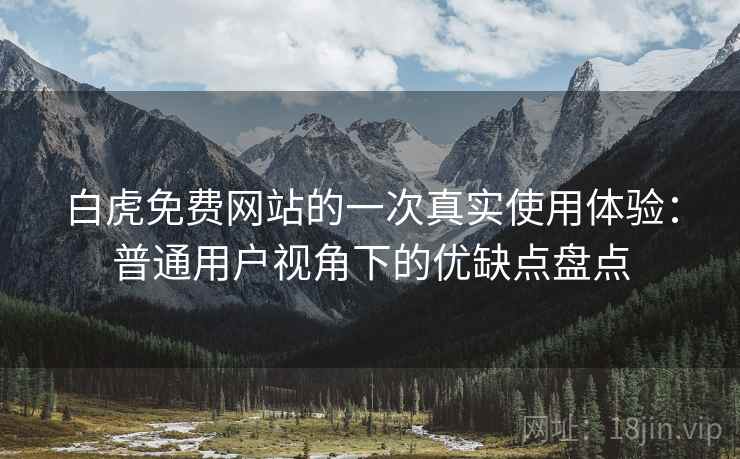 白虎免费网站的一次真实使用体验：普通用户视角下的优缺点盘点