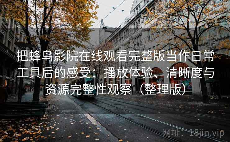 把蜂鸟影院在线观看完整版当作日常工具后的感受：播放体验、清晰度与资源完整性观察（整理版）