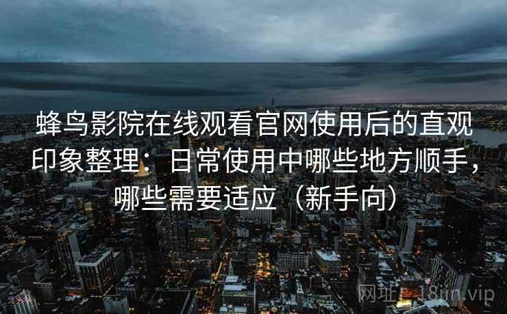 蜂鸟影院在线观看官网使用后的直观印象整理：日常使用中哪些地方顺手，哪些需要适应（新手向）