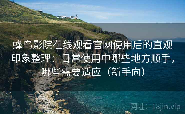 蜂鸟影院在线观看官网使用后的直观印象整理:日常使用中哪些地方顺手,哪些需要适应(新手向) 蜂鸟影院在线观看官网使用后的直观印象整理:日常使用中哪些地方顺手,哪些需要适应(新手向)