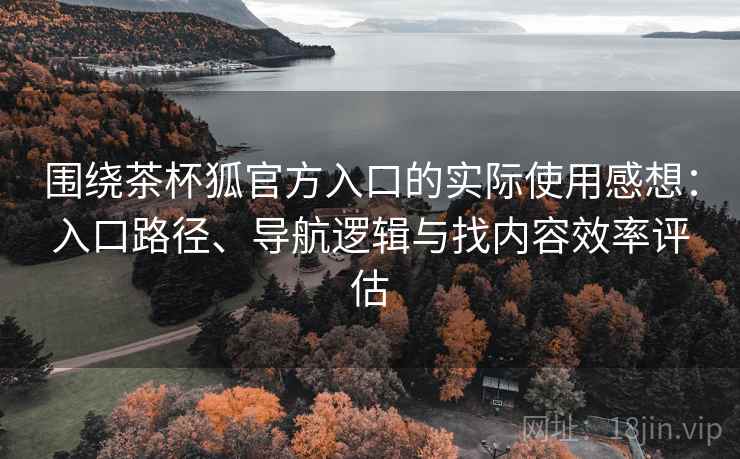 围绕茶杯狐官方入口的实际使用感想:入口路径、导航逻辑与找内容效率评估 围绕茶杯狐官方入口的实际使用感想:入口路径、导航逻辑与找内容效率评估