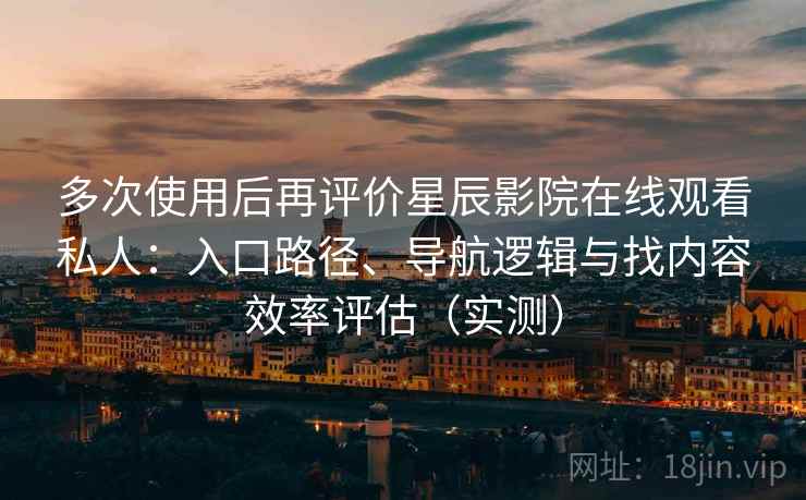 多次使用后再评价星辰影院在线观看私人:入口路径、导航逻辑与找内容效率评估(实测) 多次使用后再评价星辰影院在线观看私人:入口路径、导航逻辑与找内容效率评估(实测)