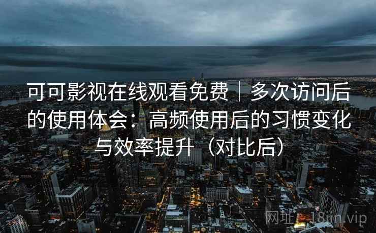 可可影视在线观看免费|多次访问后的使用体会:高频使用后的习惯变化与效率提升(对比后) 可可影视在线观看免费|多次访问后的使用体会:高频使用后的习惯变化与效率提升(对比后)