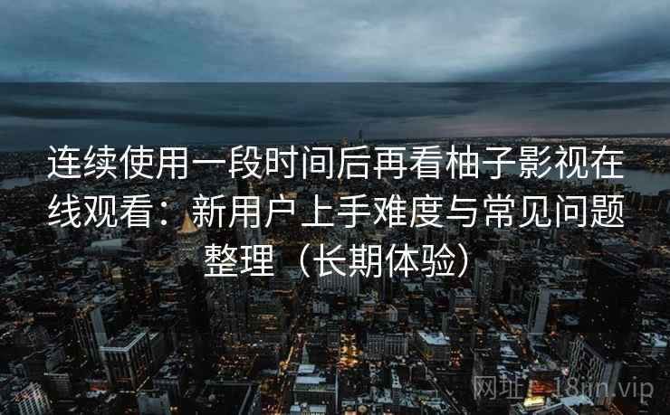 连续使用一段时间后再看柚子影视在线观看:新用户上手难度与常见问题整理(长期体验) 连续使用一段时间后再看柚子影视在线观看:新用户上手难度与常见问题整理(长期体验)