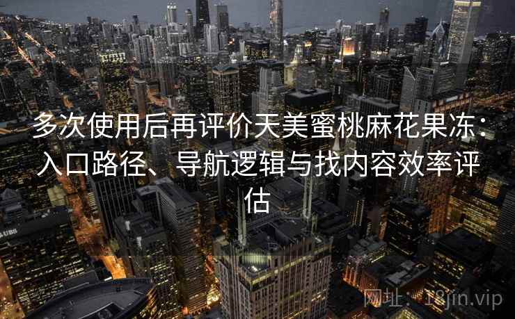 多次使用后再评价天美蜜桃麻花果冻:入口路径、导航逻辑与找内容效率评估 多次使用后再评价天美蜜桃麻花果冻:入口路径、导航逻辑与找内容效率评估
