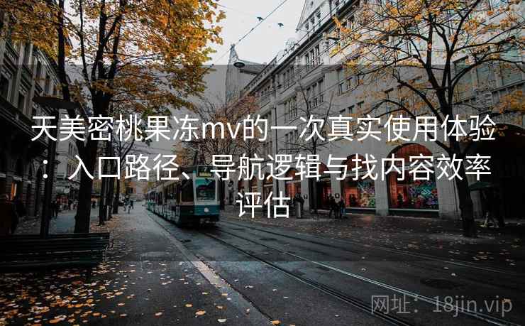 天美密桃果冻mv的一次真实使用体验:入口路径、导航逻辑与找内容效率评估 天美密桃果冻mv的一次真实使用体验:入口路径、导航逻辑与找内容效率评估