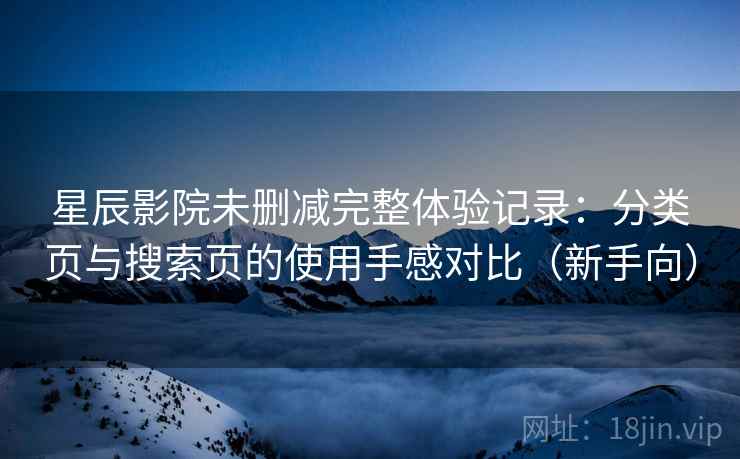 星辰影院未删减完整体验记录：分类页与搜索页的使用手感对比（新手向）