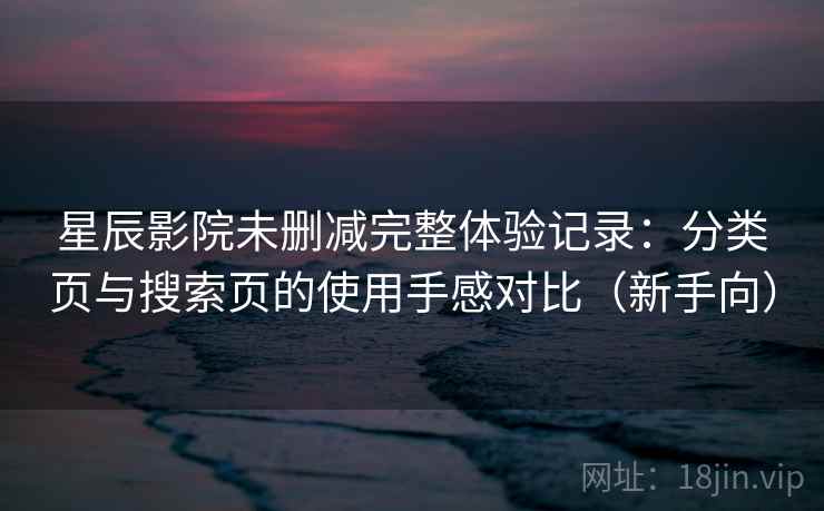星辰影院未删减完整体验记录:分类页与搜索页的使用手感对比(新手向) 星辰影院未删减完整体验记录:分类页与搜索页的使用手感对比(新手向)