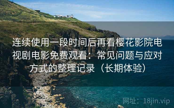 连续使用一段时间后再看樱花影院电视剧电影免费观看：常见问题与应对方式的整理记录（长期体验）