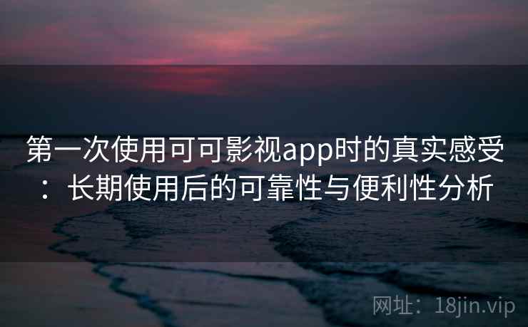 第一次使用可可影视app时的真实感受：长期使用后的可靠性与便利性分析