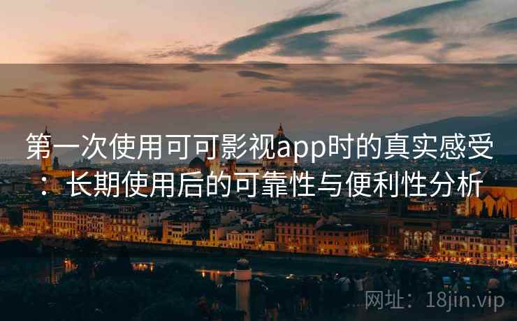 第一次使用可可影视app时的真实感受：长期使用后的可靠性与便利性分析