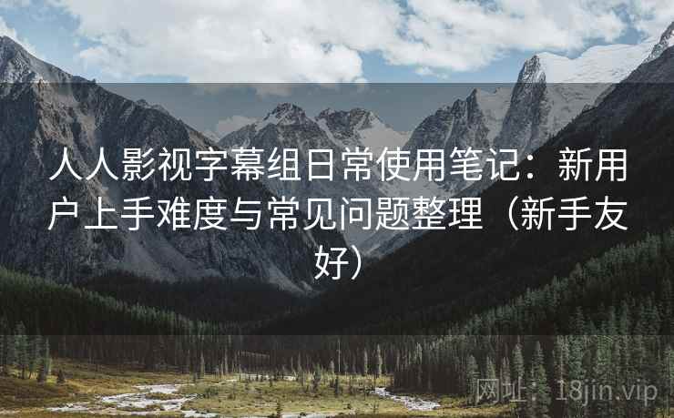人人影视字幕组日常使用笔记:新用户上手难度与常见问题整理(新手友好) 人人影视字幕组日常使用笔记:新用户上手难度与常见问题整理(新手友好)