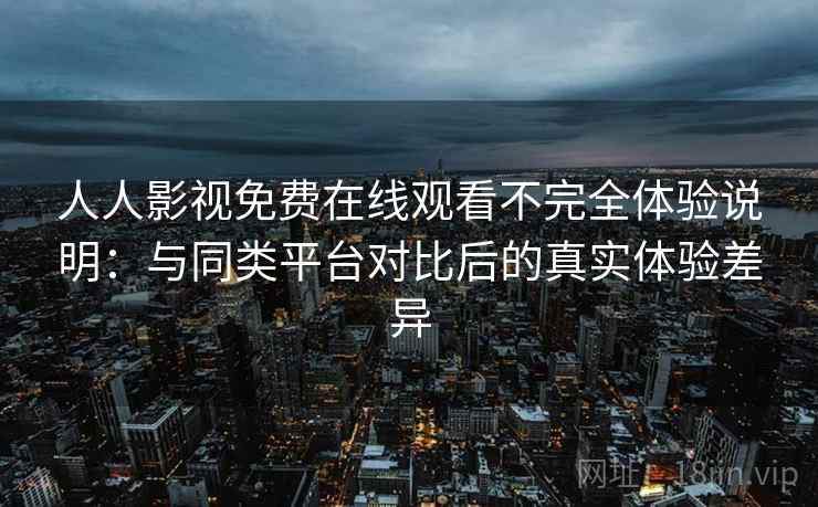 人人影视免费在线观看不完全体验说明：与同类平台对比后的真实体验差异
