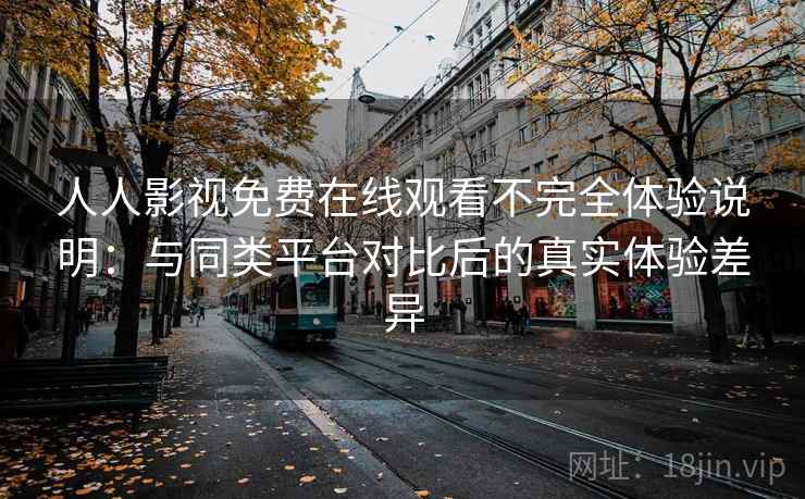 人人影视免费在线观看不完全体验说明:与同类平台对比后的真实体验差异 人人影视免费在线观看不完全体验说明:与同类平台对比后的真实体验差异