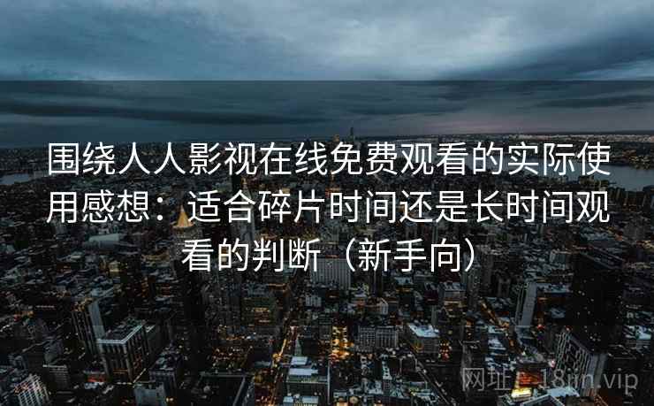 围绕人人影视在线免费观看的实际使用感想：适合碎片时间还是长时间观看的判断（新手向）