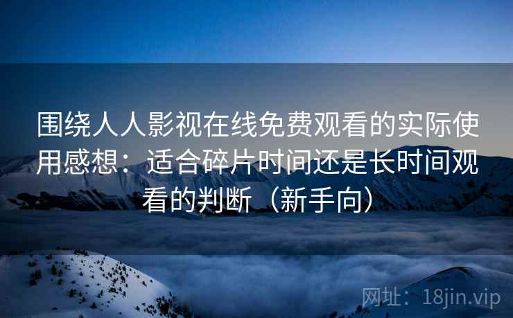 围绕人人影视在线免费观看的实际使用感想:适合碎片时间还是长时间观看的判断(新手向) 围绕人人影视在线免费观看的实际使用感想:适合碎片时间还是长时间观看的判断(新手向)
