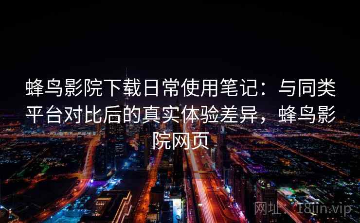蜂鸟影院下载日常使用笔记：与同类平台对比后的真实体验差异，蜂鸟影院网页