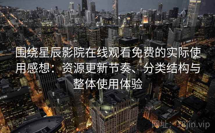 围绕星辰影院在线观看免费的实际使用感想：资源更新节奏、分类结构与整体使用体验
