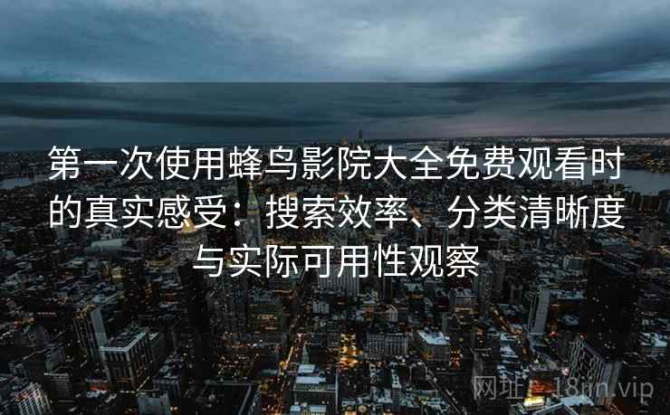 第一次使用蜂鸟影院大全免费观看时的真实感受：搜索效率、分类清晰度与实际可用性观察