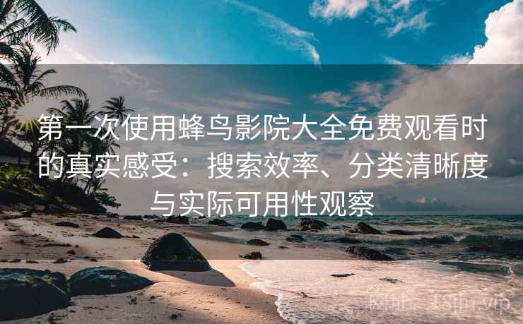 第一次使用蜂鸟影院大全免费观看时的真实感受:搜索效率、分类清晰度与实际可用性观察 第一次使用蜂鸟影院大全免费观看时的真实感受:搜索效率、分类清晰度与实际可用性观察