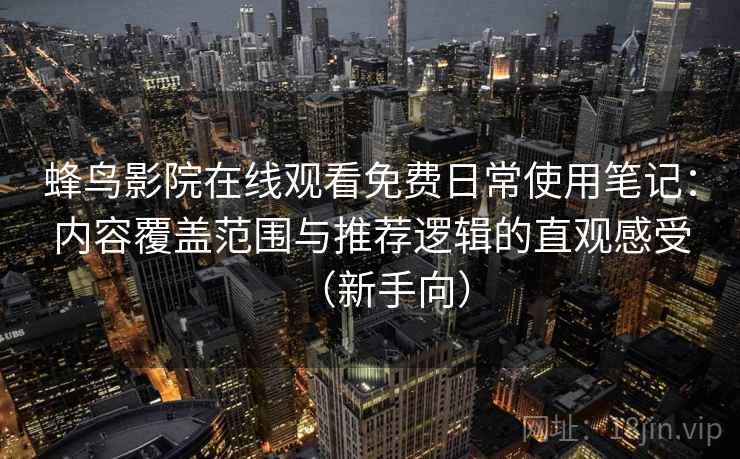 蜂鸟影院在线观看免费日常使用笔记:内容覆盖范围与推荐逻辑的直观感受(新手向) 蜂鸟影院在线观看免费日常使用笔记:内容覆盖范围与推荐逻辑的直观感受(新手向)