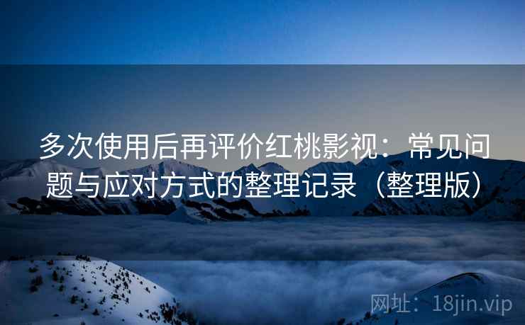 多次使用后再评价红桃影视:常见问题与应对方式的整理记录(整理版) 多次使用后再评价红桃影视:常见问题与应对方式的整理记录(整理版)