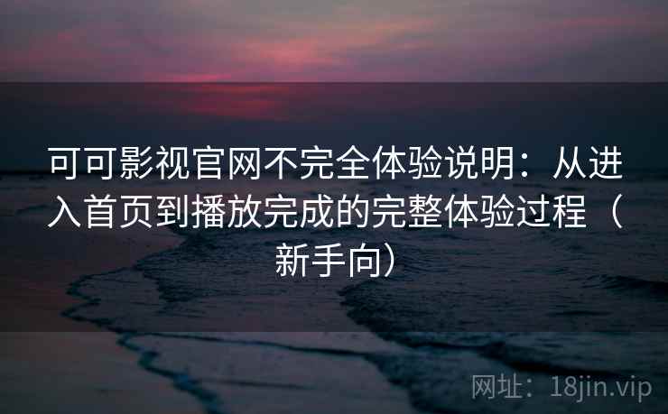 可可影视官网不完全体验说明:从进入首页到播放完成的完整体验过程(新手向) 可可影视官网不完全体验说明:从进入首页到播放完成的完整体验过程(新手向)