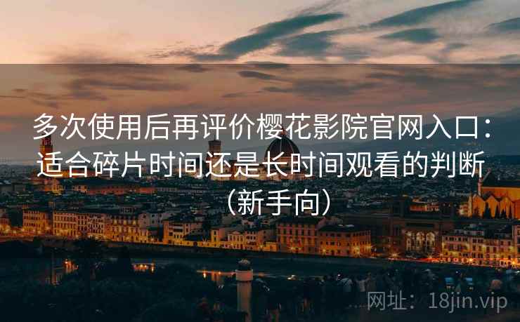 多次使用后再评价樱花影院官网入口：适合碎片时间还是长时间观看的判断（新手向）