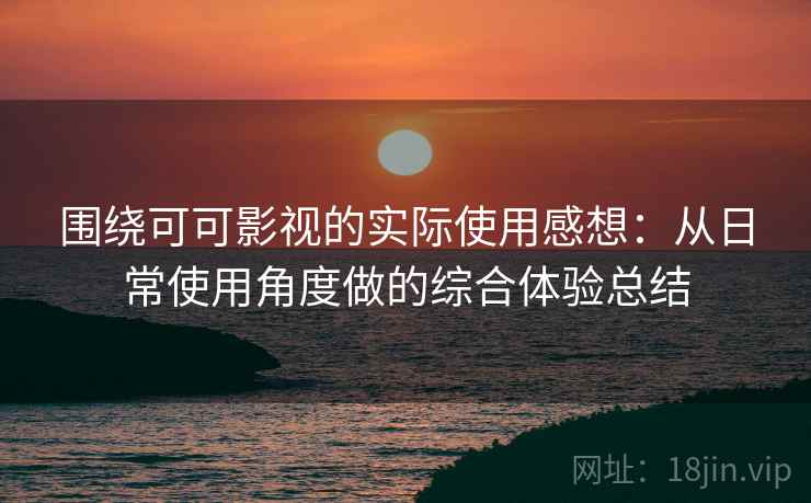 围绕可可影视的实际使用感想：从日常使用角度做的综合体验总结