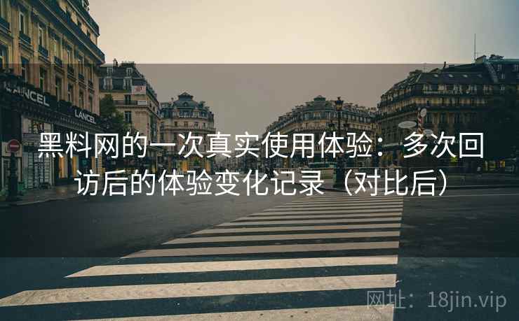 黑料网的一次真实使用体验:多次回访后的体验变化记录(对比后) 黑料网的一次真实使用体验:多次回访后的体验变化记录(对比后)