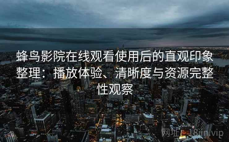 蜂鸟影院在线观看使用后的直观印象整理:播放体验、清晰度与资源完整性观察 蜂鸟影院在线观看使用后的直观印象整理:播放体验、清晰度与资源完整性观察