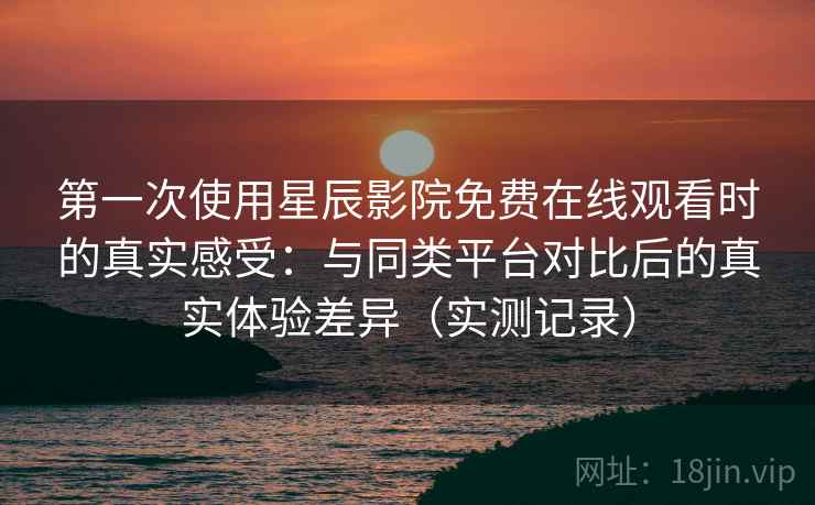 第一次使用星辰影院免费在线观看时的真实感受:与同类平台对比后的真实体验差异(实测记录) 第一次使用星辰影院免费在线观看时的真实感受:与同类平台对比后的真实体验差异(实测记录)