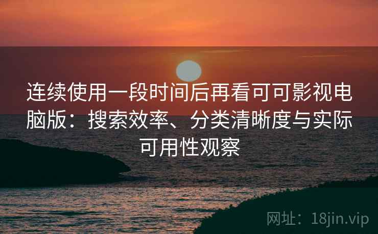 连续使用一段时间后再看可可影视电脑版：搜索效率、分类清晰度与实际可用性观察
