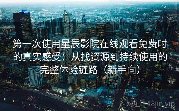 第一次使用星辰影院在线观看免费时的真实感受：从找资源到持续使用的完整体验链路（新手向）