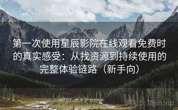 第一次使用星辰影院在线观看免费时的真实感受:从找资源到持续使用的完整体验链路(新手向) 第一次使用星辰影院在线观看免费时的真实感受:从找资源到持续使用的完整体验链路(新手向)