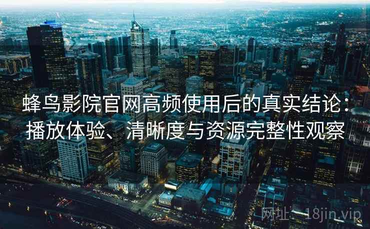蜂鸟影院官网高频使用后的真实结论：播放体验、清晰度与资源完整性观察