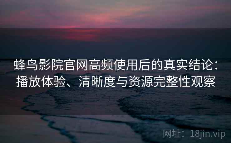 蜂鸟影院官网高频使用后的真实结论:播放体验、清晰度与资源完整性观察 蜂鸟影院官网高频使用后的真实结论:播放体验、清晰度与资源完整性观察
