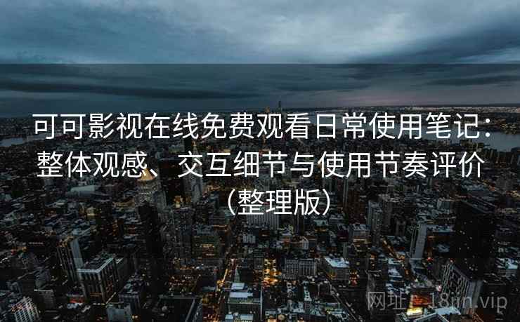可可影视在线免费观看日常使用笔记：整体观感、交互细节与使用节奏评价（整理版）