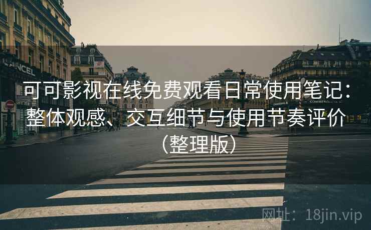 可可影视在线免费观看日常使用笔记：整体观感、交互细节与使用节奏评价（整理版）