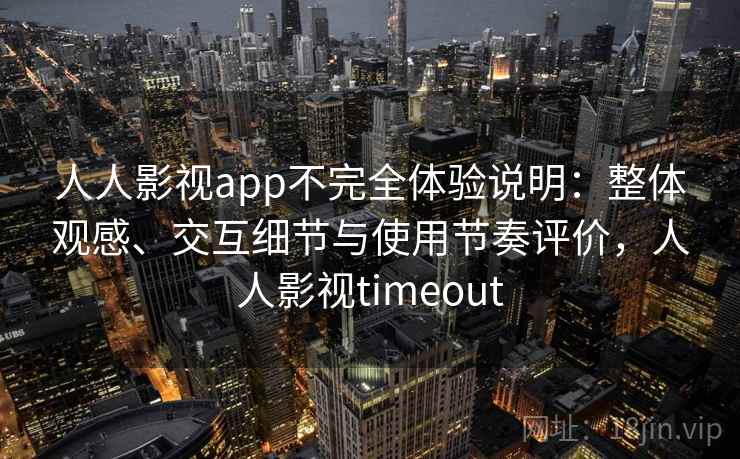 人人影视app不完全体验说明：整体观感、交互细节与使用节奏评价，人人影视timeout