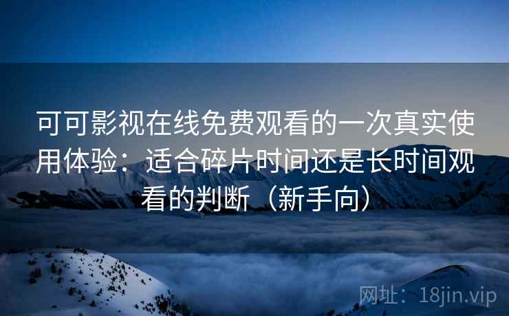 可可影视在线免费观看的一次真实使用体验:适合碎片时间还是长时间观看的判断(新手向) 可可影视在线免费观看的一次真实使用体验:适合碎片时间还是长时间观看的判断(新手向)