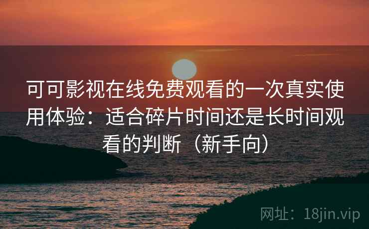 可可影视在线免费观看的一次真实使用体验：适合碎片时间还是长时间观看的判断（新手向）
