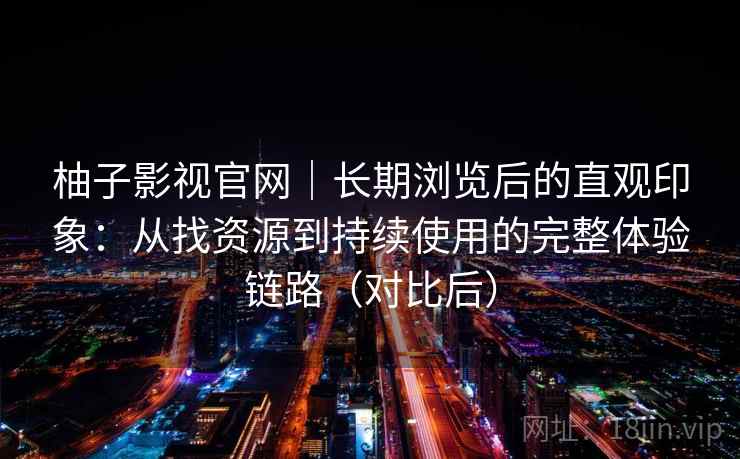 柚子影视官网|长期浏览后的直观印象:从找资源到持续使用的完整体验链路(对比后) 柚子影视官网|长期浏览后的直观印象:从找资源到持续使用的完整体验链路(对比后)