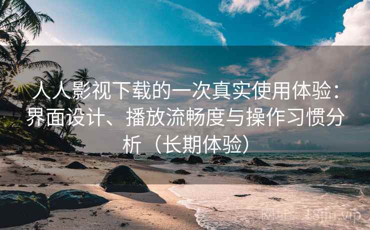 人人影视下载的一次真实使用体验：界面设计、播放流畅度与操作习惯分析（长期体验）
